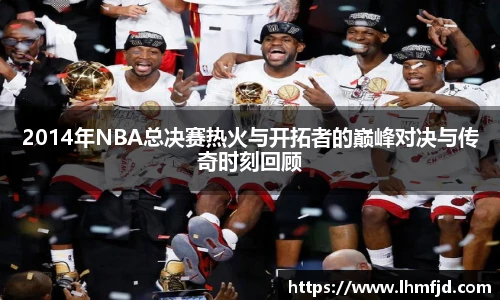 2014年NBA总决赛热火与开拓者的巅峰对决与传奇时刻回顾