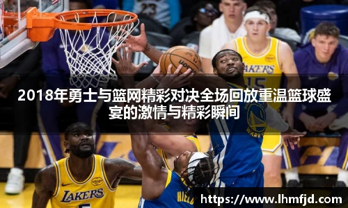 2018年勇士与篮网精彩对决全场回放重温篮球盛宴的激情与精彩瞬间