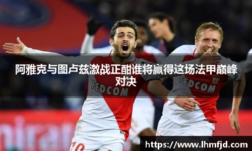 阿雅克与图卢兹激战正酣谁将赢得这场法甲巅峰对决