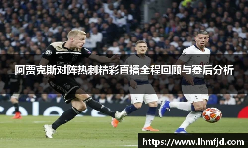 阿贾克斯对阵热刺精彩直播全程回顾与赛后分析
