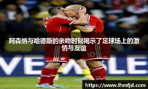 阿森纳与哈德斯的亲吻时刻揭示了足球场上的激情与友谊