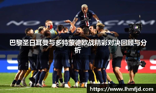 巴黎圣日耳曼与多特蒙德欧战精彩对决回顾与分析