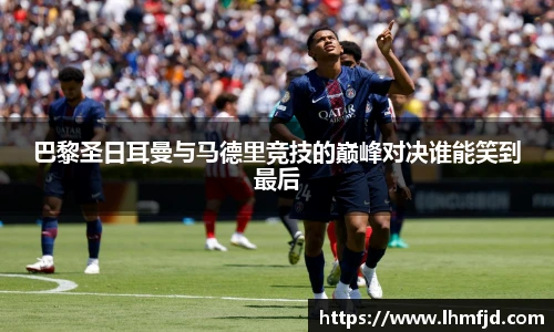 巴黎圣日耳曼与马德里竞技的巅峰对决谁能笑到最后