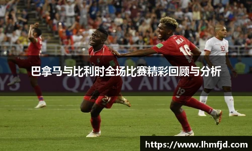 巴拿马与比利时全场比赛精彩回顾与分析