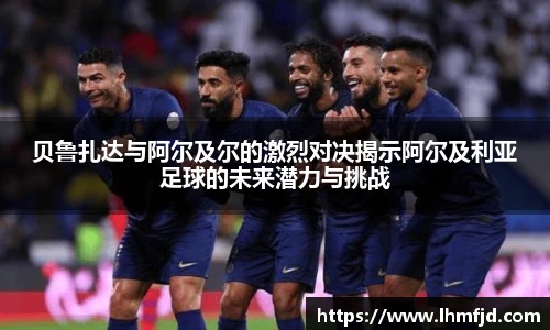 贝鲁扎达与阿尔及尔的激烈对决揭示阿尔及利亚足球的未来潜力与挑战