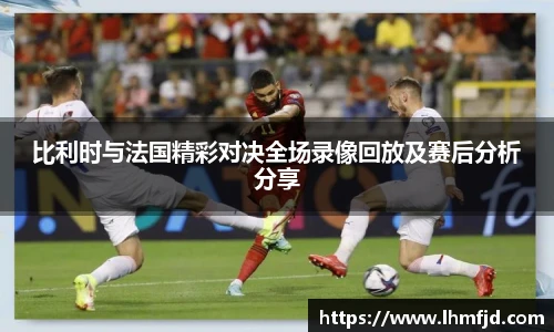比利时与法国精彩对决全场录像回放及赛后分析分享